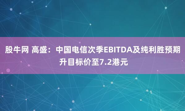 股牛网 高盛：中国电信次季EBITDA及纯利胜预期 升目标价至7.2港元