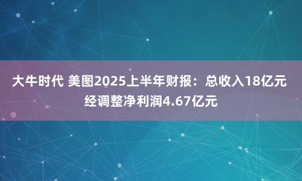 大牛时代 美图2025上半年财报：总收入18亿元 经调整净利润4.67亿元