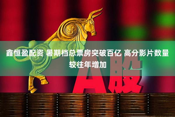 鑫恒盈配资 暑期档总票房突破百亿 高分影片数量较往年增加