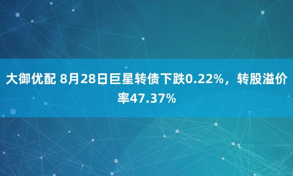 大御优配 8月28日巨星转债下跌0.22%，转股溢价率47.37%