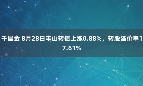 千层金 8月28日丰山转债上涨0.88%，转股溢价率17.61%