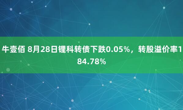 牛壹佰 8月28日锂科转债下跌0.05%，转股溢价率184.78%