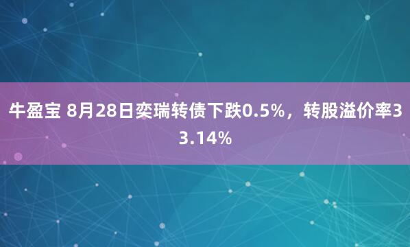 牛盈宝 8月28日奕瑞转债下跌0.5%，转股溢价率33.14%