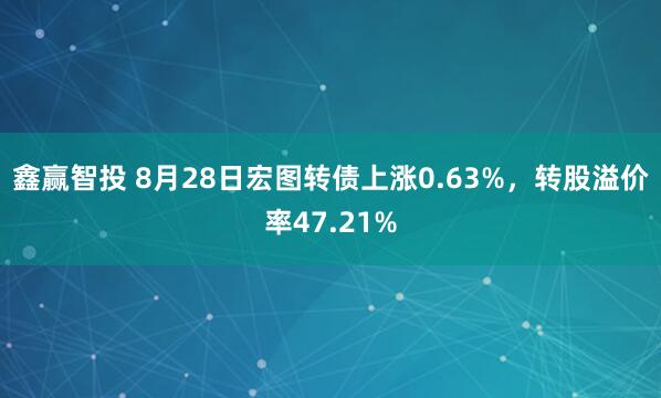 鑫赢智投 8月28日宏图转债上涨0.63%，转股溢价率47.21%