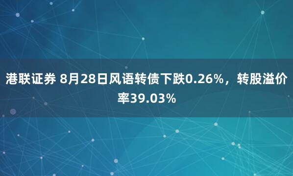 港联证券 8月28日风语转债下跌0.26%，转股溢价率39.03%