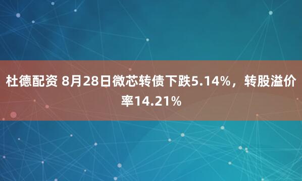 杜德配资 8月28日微芯转债下跌5.14%，转股溢价率14.21%