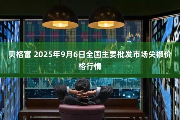 贝格富 2025年9月6日全国主要批发市场尖椒价格行情