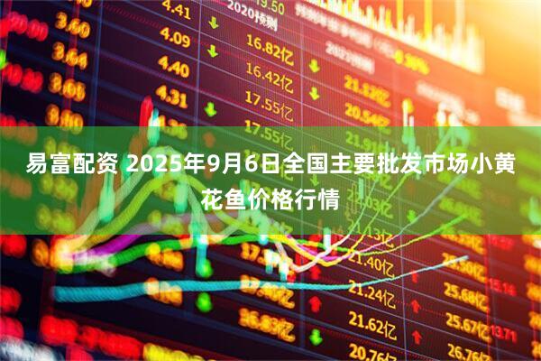 易富配资 2025年9月6日全国主要批发市场小黄花鱼价格行情