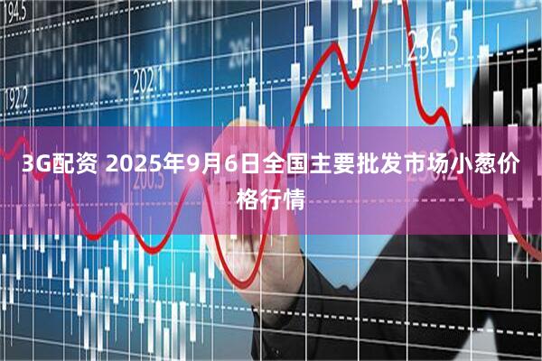 3G配资 2025年9月6日全国主要批发市场小葱价格行情
