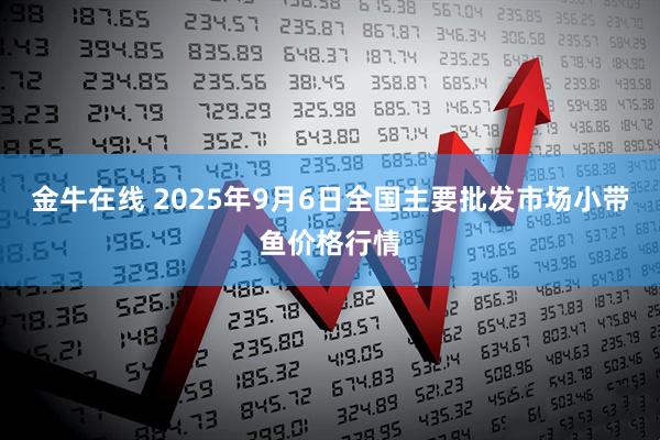 金牛在线 2025年9月6日全国主要批发市场小带鱼价格行情