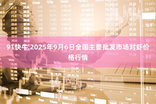 91快牛 2025年9月6日全国主要批发市场对虾价格行情