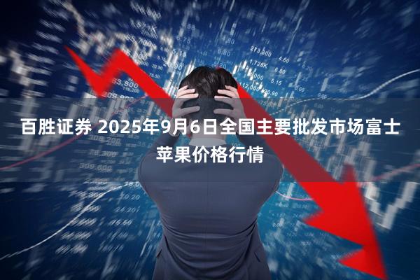 百胜证券 2025年9月6日全国主要批发市场富士苹果价格行情