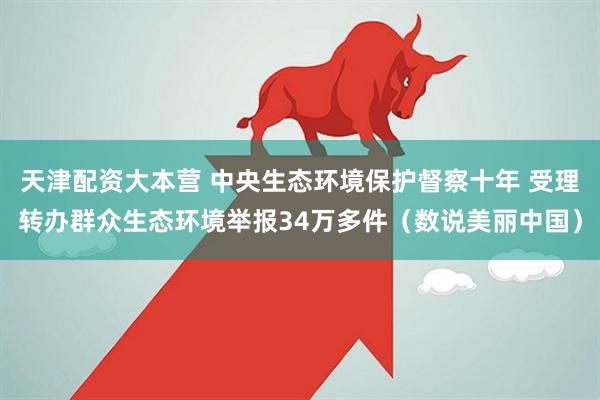 天津配资大本营 中央生态环境保护督察十年 受理转办群众生态环境举报34万多件（数说美丽中国）