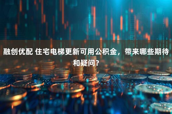 融创优配 住宅电梯更新可用公积金，带来哪些期待和疑问？