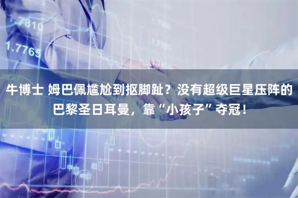 牛博士 姆巴佩尴尬到抠脚趾？没有超级巨星压阵的巴黎圣日耳曼，靠“小孩子”夺冠！