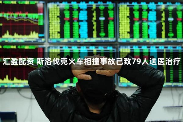 汇盈配资 斯洛伐克火车相撞事故已致79人送医治疗