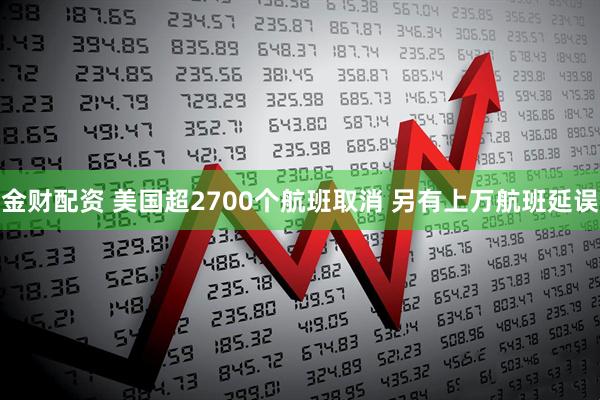 金财配资 美国超2700个航班取消 另有上万航班延误