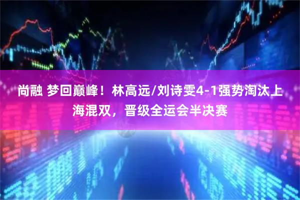 尚融 梦回巅峰！林高远/刘诗雯4-1强势淘汰上海混双，晋级全运会半决赛