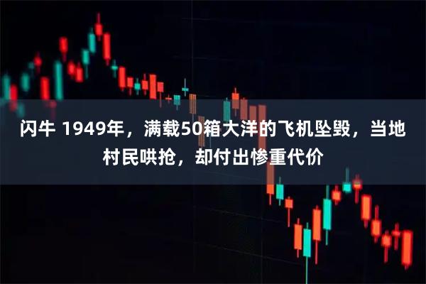 闪牛 1949年，满载50箱大洋的飞机坠毁，当地村民哄抢，却付出惨重代价