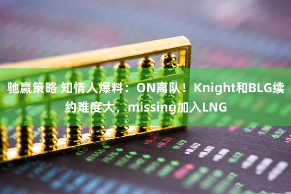 驰赢策略 知情人爆料：ON离队！Knight和BLG续约难度大，missing加入LNG