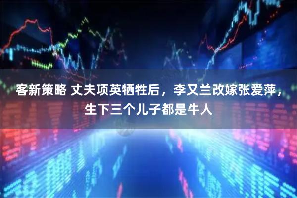 客新策略 丈夫项英牺牲后，李又兰改嫁张爱萍，生下三个儿子都是牛人