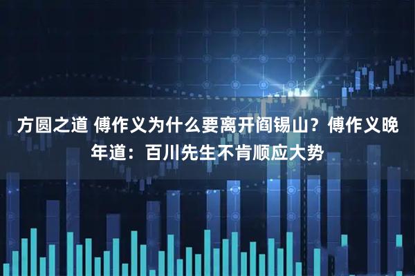 方圆之道 傅作义为什么要离开阎锡山？傅作义晚年道：百川先生不肯顺应大势