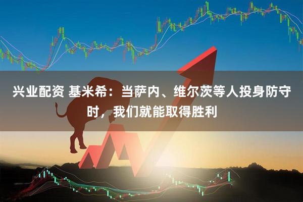 兴业配资 基米希：当萨内、维尔茨等人投身防守时，我们就能取得胜利