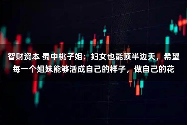 智财资本 蜀中桃子姐：妇女也能顶半边天，希望每一个姐妹能够活成自己的样子，做自己的花