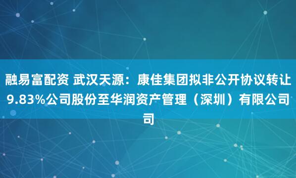 融易富配资 武汉天源：康佳集团拟非公开协议转让9.83%公司股份至华润资产管理（深圳）有限公司
