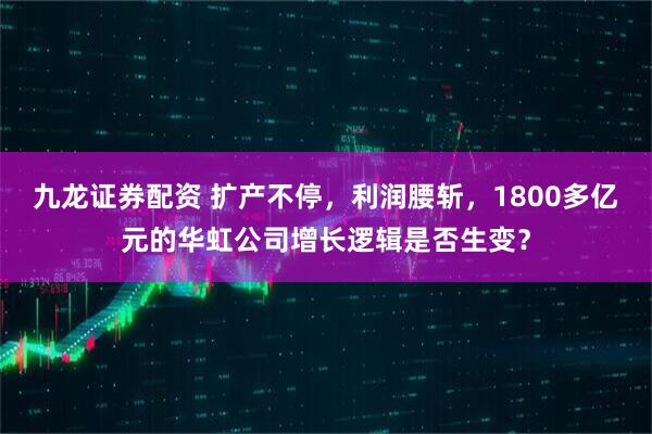 九龙证券配资 扩产不停，利润腰斩，1800多亿元的华虹公司增长逻辑是否生变？