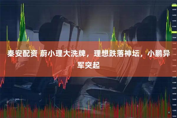 秦安配资 蔚小理大洗牌，理想跌落神坛，小鹏异军突起