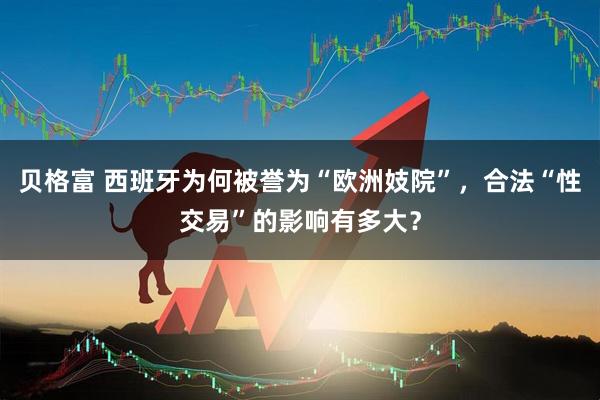 贝格富 西班牙为何被誉为“欧洲妓院”，合法“性交易”的影响有多大？