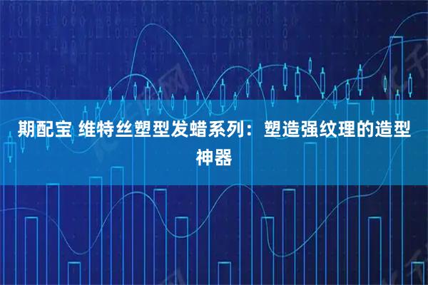 期配宝 维特丝塑型发蜡系列：塑造强纹理的造型神器