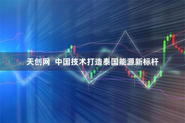 天创网  中国技术打造泰国能源新标杆