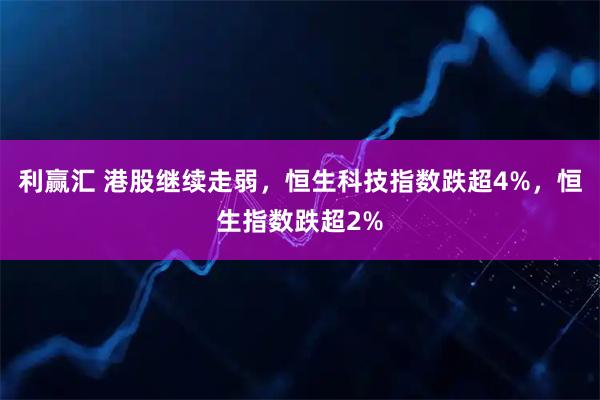 利赢汇 港股继续走弱，恒生科技指数跌超4%，恒生指数跌超2%