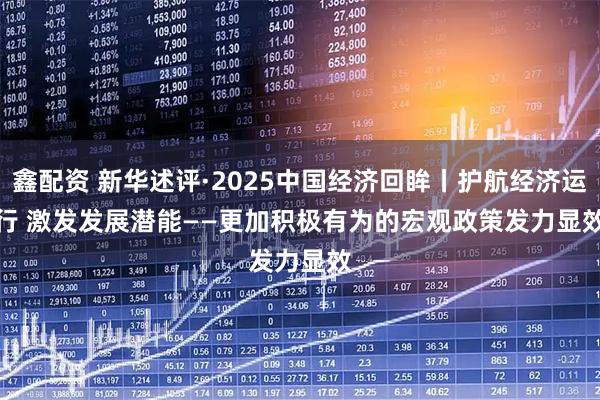 鑫配资 新华述评·2025中国经济回眸丨护航经济运行 激发发展潜能——更加积极有为的宏观政策发力显效
