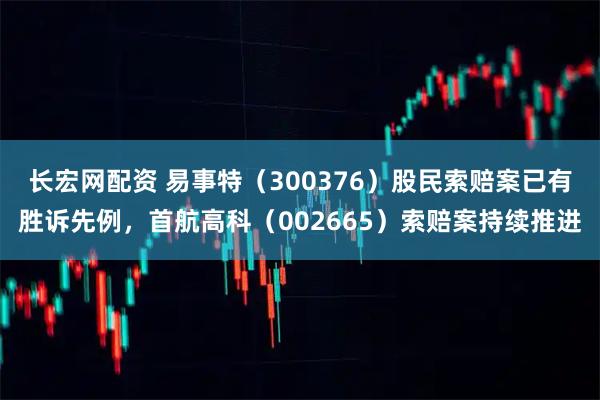 长宏网配资 易事特（300376）股民索赔案已有胜诉先例，首航高科（002665）索赔案持续推进