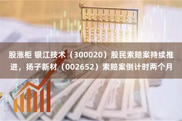 股涨柜 银江技术（300020）股民索赔案持续推进，扬子新材（002652）索赔案倒计时两个月