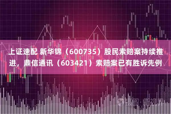 上证速配 新华锦（600735）股民索赔案持续推进，鼎信通讯（603421）索赔案已有胜诉先例
