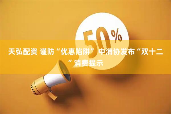 天弘配资 谨防“优惠陷阱” 中消协发布“双十二”消费提示