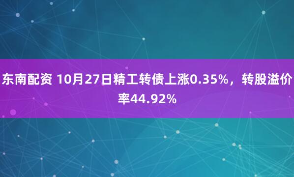 东南配资 10月27日精工转债上涨0.35%，转股溢价率44.92%