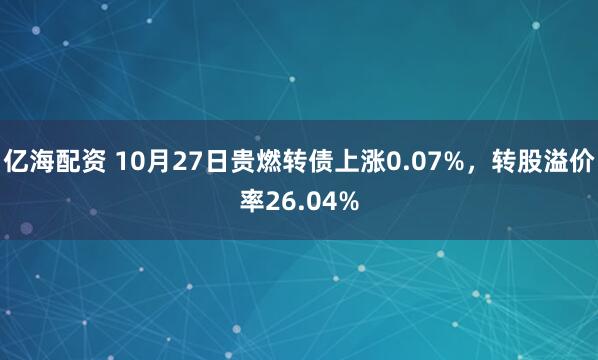 亿海配资 10月27日贵燃转债上涨0.07%，转股溢价率26.04%