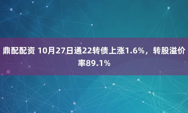 鼎配配资 10月27日通22转债上涨1.6%，转股溢价率89.1%