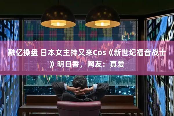 融亿操盘 日本女主持又来Cos《新世纪福音战士》明日香，网友：真爱
