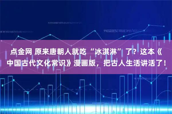 点金网 原来唐朝人就吃 “冰淇淋” 了？这本《中国古代文化常识》漫画版，把古人生活讲活了！