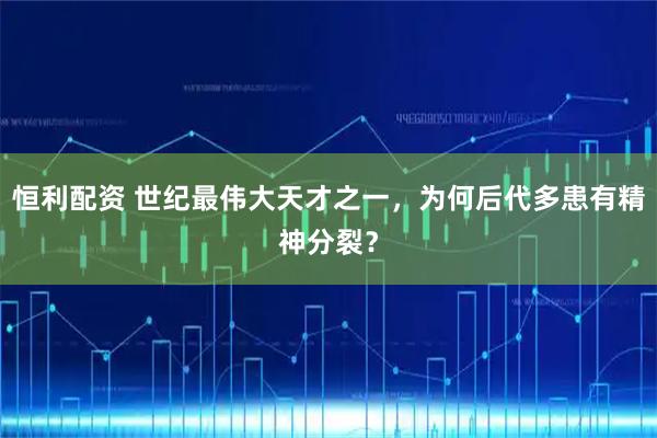 恒利配资 世纪最伟大天才之一，为何后代多患有精神分裂？