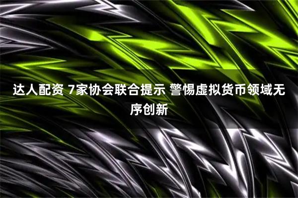 达人配资 7家协会联合提示 警惕虚拟货币领域无序创新