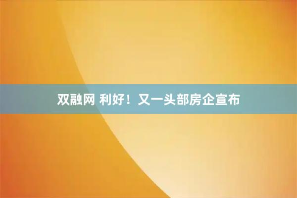 双融网 利好！又一头部房企宣布