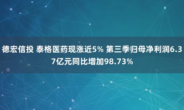 德宏信投 泰格医药现涨近5% 第三季归母净利润6.37亿元同比增加98.73%