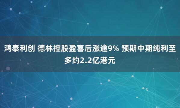 鸿泰利创 德林控股盈喜后涨逾9% 预期中期纯利至多约2.2亿港元
